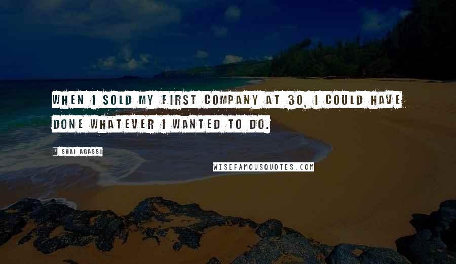 Shai Agassi quotes: When I sold my first company at 30, I could have done whatever I wanted to do.