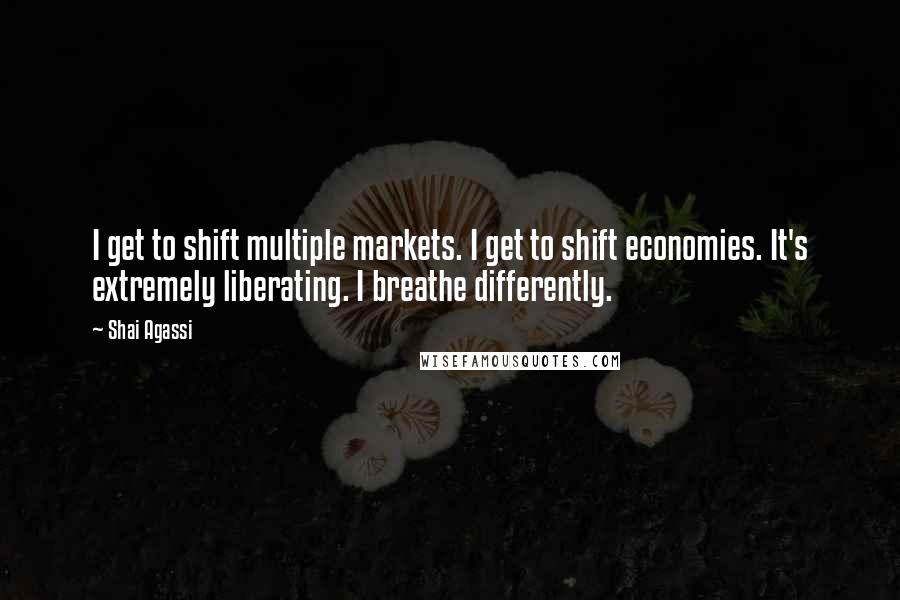 Shai Agassi quotes: I get to shift multiple markets. I get to shift economies. It's extremely liberating. I breathe differently.