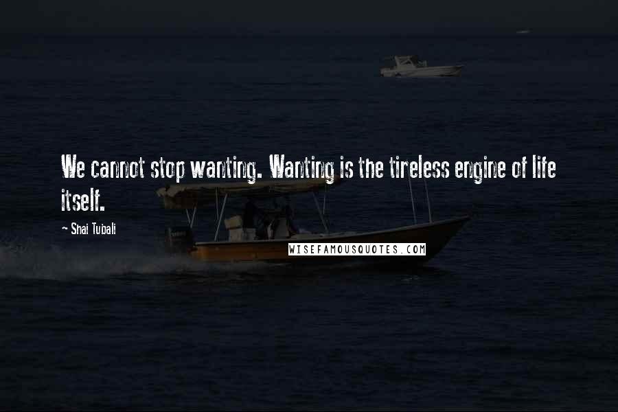 Shai Tubali quotes: We cannot stop wanting. Wanting is the tireless engine of life itself.