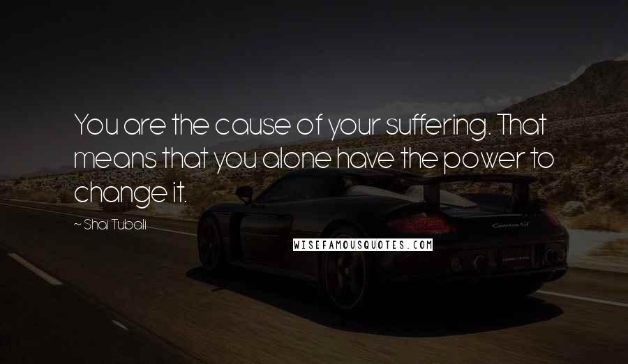 Shai Tubali quotes: You are the cause of your suffering. That means that you alone have the power to change it.