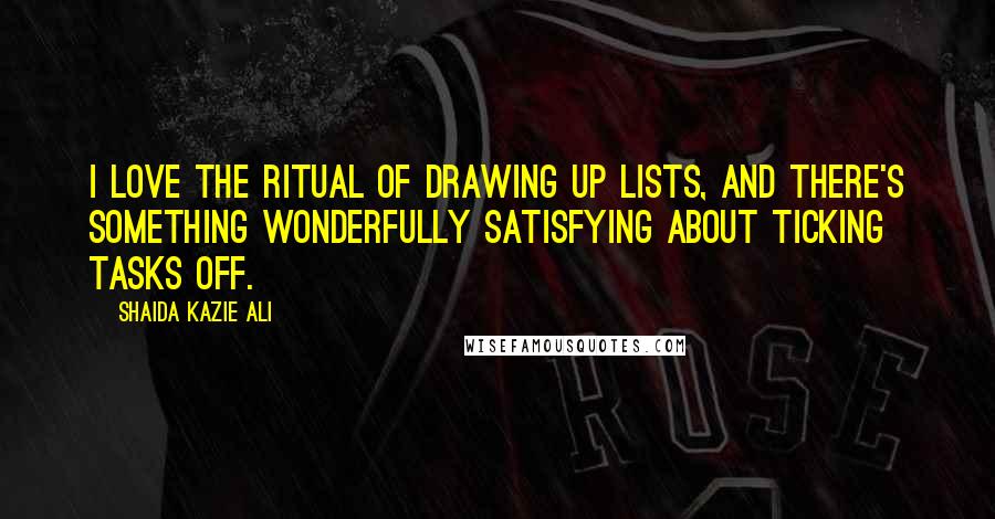 Shaida Kazie Ali quotes: I love the ritual of drawing up lists, and there's something wonderfully satisfying about ticking tasks off. Shaida Kazie Ali quotes: I love the ritual of drawing up lists, and there's something wonderfully satisfying about ticking tasks off.