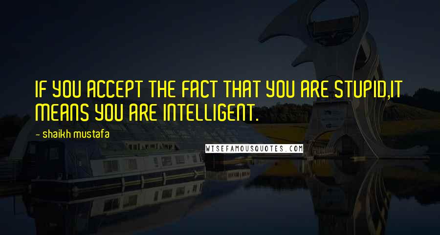 Shaikh Mustafa quotes: IF YOU ACCEPT THE FACT THAT YOU ARE STUPID,IT MEANS YOU ARE INTELLIGENT.