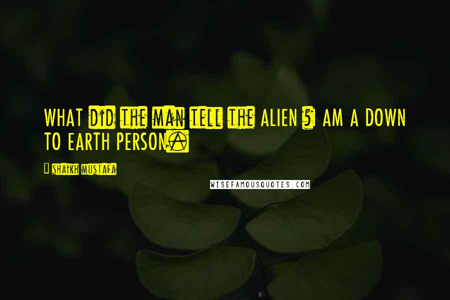 Shaikh Mustafa quotes: WHAT did the man tell the ALIEN ?I AM A DOWN TO EARTH PERSON.