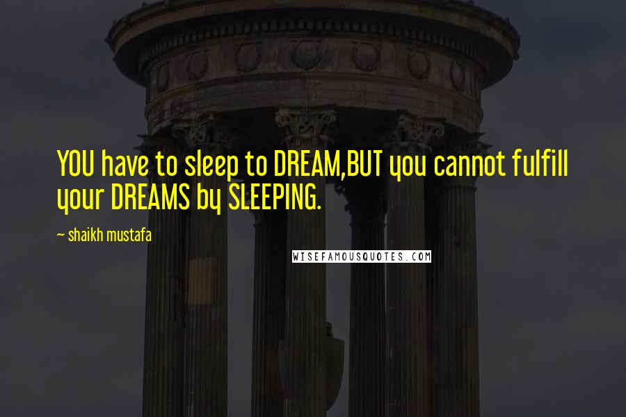 Shaikh Mustafa quotes: YOU have to sleep to DREAM,BUT you cannot fulfill your DREAMS by SLEEPING.