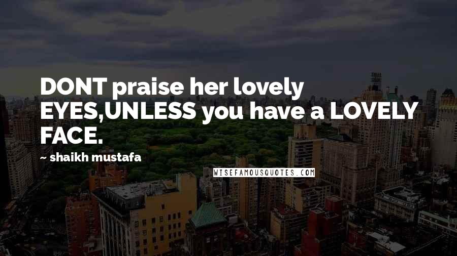 Shaikh Mustafa quotes: DONT praise her lovely EYES,UNLESS you have a LOVELY FACE.