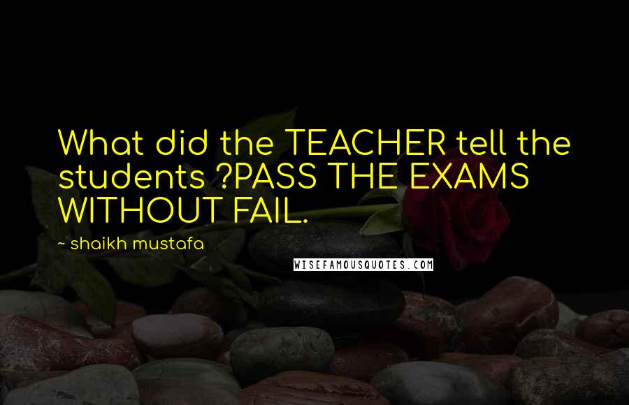 Shaikh Mustafa quotes: What did the TEACHER tell the students ?PASS THE EXAMS WITHOUT FAIL.