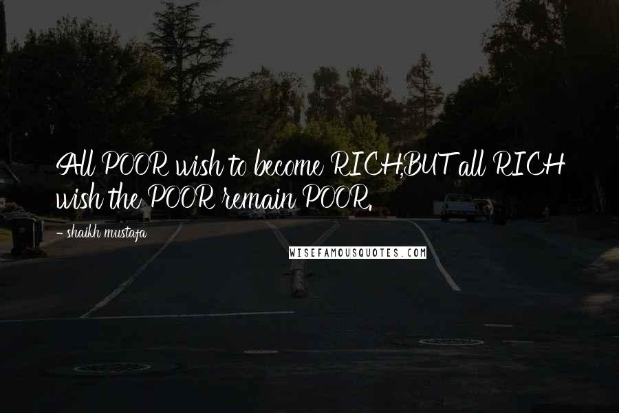 Shaikh Mustafa quotes: All POOR wish to become RICH,BUT all RICH wish the POOR remain POOR.