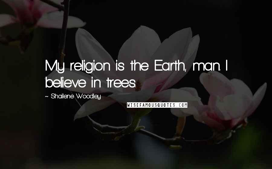 Shailene Woodley quotes: My religion is the Earth, man. I believe in trees.