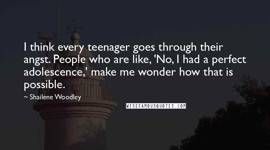 Shailene Woodley quotes: I think every teenager goes through their angst. People who are like, 'No, I had a perfect adolescence,' make me wonder how that is possible.