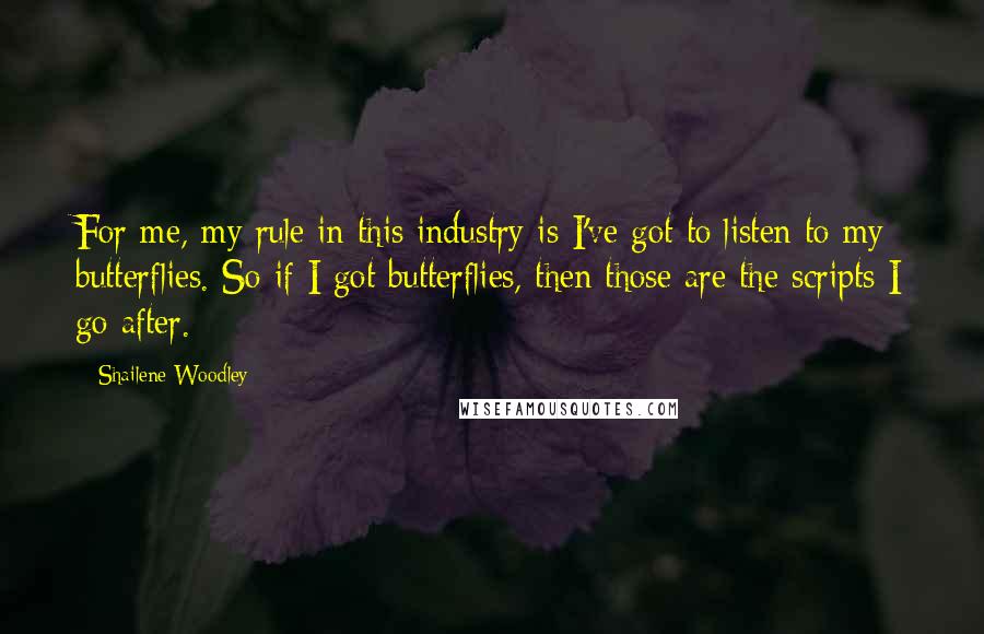 Shailene Woodley quotes: For me, my rule in this industry is I've got to listen to my butterflies. So if I got butterflies, then those are the scripts I go after.