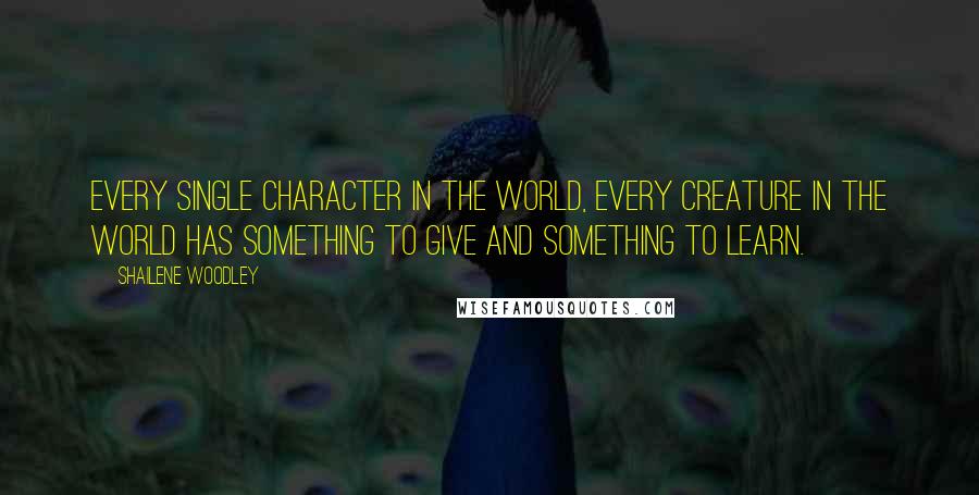 Shailene Woodley quotes: Every single character in the world, every creature in the world has something to give and something to learn.