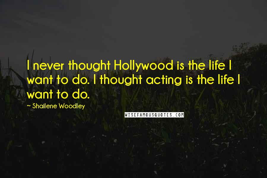 Shailene Woodley quotes: I never thought Hollywood is the life I want to do. I thought acting is the life I want to do.