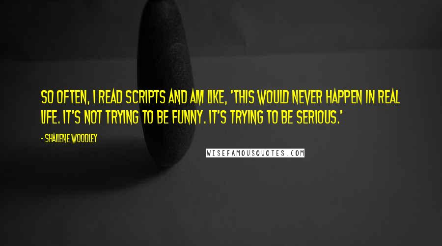 Shailene Woodley quotes: So often, I read scripts and am like, 'This would never happen in real life. It's not trying to be funny. It's trying to be serious.'