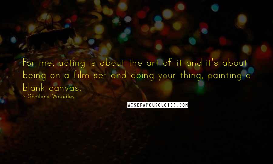 Shailene Woodley quotes: For me, acting is about the art of it and it's about being on a film set and doing your thing, painting a blank canvas. Shailene Woodley quotes: For me, acting is about the art of it and it's about being on a film set and doing your thing, painting a blank canvas.
