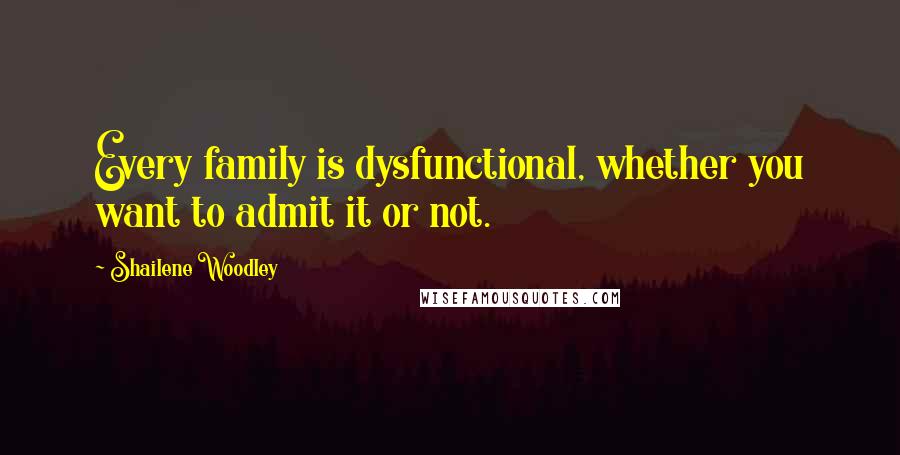 Shailene Woodley quotes: Every family is dysfunctional, whether you want to admit it or not.