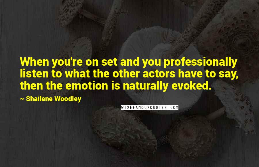 Shailene Woodley quotes: When you're on set and you professionally listen to what the other actors have to say, then the emotion is naturally evoked. Shailene Woodley quotes: When you're on set and you professionally listen to what the other actors have to say, then the emotion is naturally evoked.
