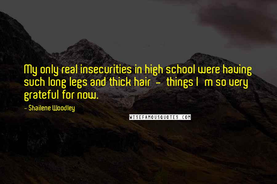 Shailene Woodley quotes: My only real insecurities in high school were having such long legs and thick hair - things I'm so very grateful for now. Shailene Woodley quotes: My only real insecurities in high school were having such long legs and thick hair - things I'm so very grateful for now.