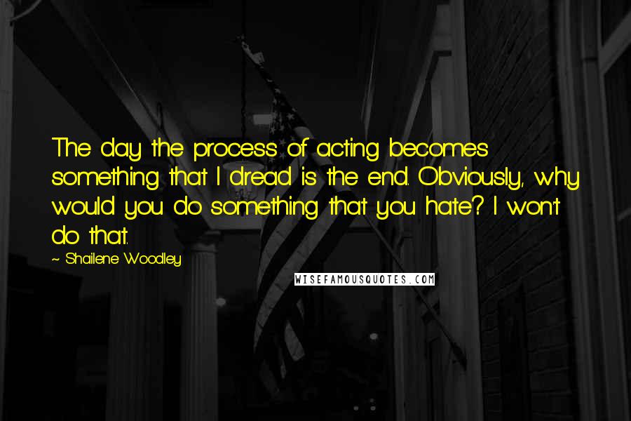 Shailene Woodley quotes: The day the process of acting becomes something that I dread is the end. Obviously, why would you do something that you hate? I won't do that. Shailene Woodley quotes: The day the process of acting becomes something that I dread is the end. Obviously, why would you do something that you hate? I won't do that.