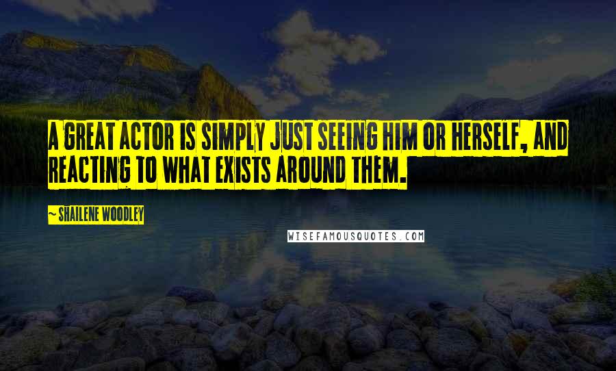 Shailene Woodley quotes: A great actor is simply just seeing him or herself, and reacting to what exists around them.