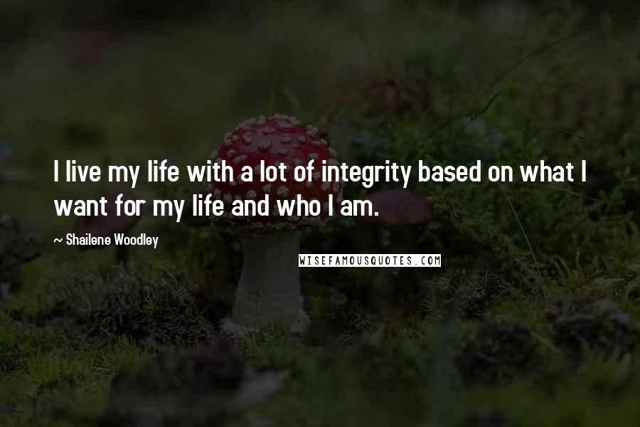 Shailene Woodley quotes: I live my life with a lot of integrity based on what I want for my life and who I am.