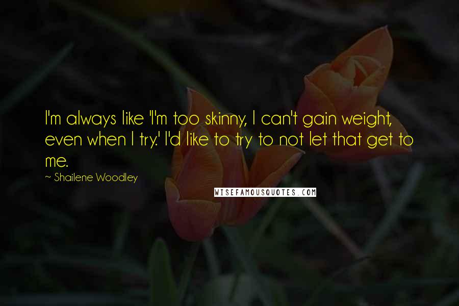 Shailene Woodley quotes: I'm always like 'I'm too skinny, I can't gain weight, even when I try.' I'd like to try to not let that get to me. Shailene Woodley quotes: I'm always like 'I'm too skinny, I can't gain weight, even when I try.' I'd like to try to not let that get to me.