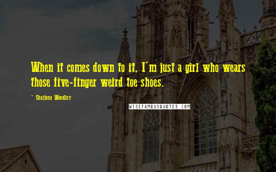 Shailene Woodley quotes: When it comes down to it, I'm just a girl who wears those five-finger weird toe shoes.