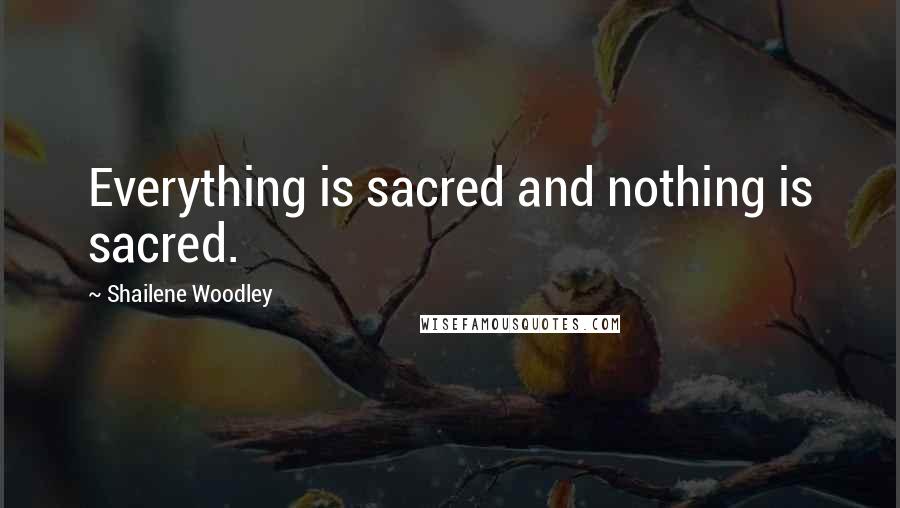 Shailene Woodley quotes: Everything is sacred and nothing is sacred.