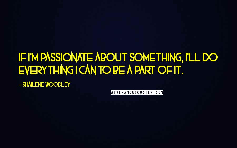 Shailene Woodley quotes: If I'm passionate about something, I'll do everything I can to be a part of it.