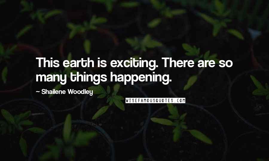 Shailene Woodley quotes: This earth is exciting. There are so many things happening.