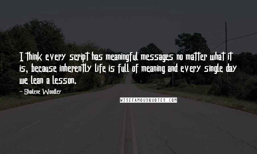 Shailene Woodley quotes: I think every script has meaningful messages no matter what it is, because inherently life is full of meaning and every single day we lean a lesson.