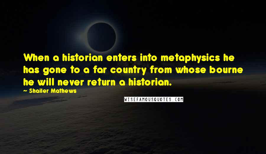 Shailer Mathews quotes: When a historian enters into metaphysics he has gone to a far country from whose bourne he will never return a historian.