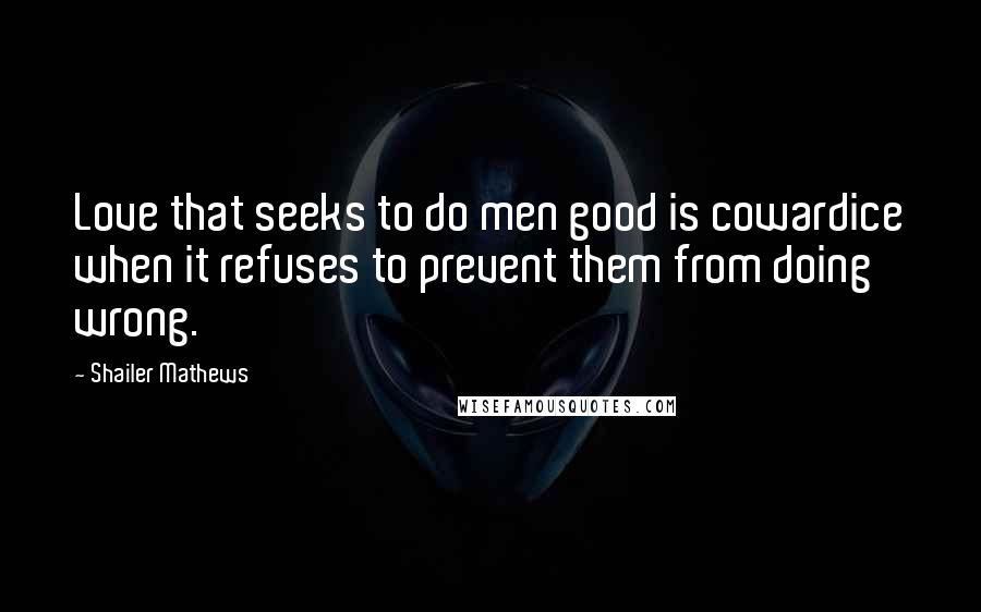 Shailer Mathews quotes: Love that seeks to do men good is cowardice when it refuses to prevent them from doing wrong.