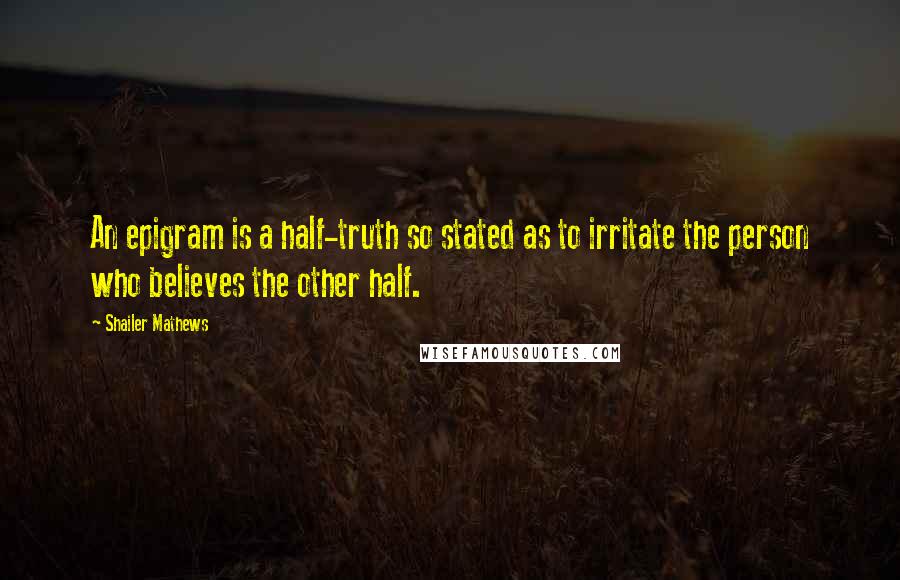 Shailer Mathews quotes: An epigram is a half-truth so stated as to irritate the person who believes the other half.