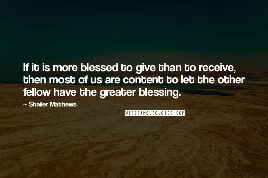 Shailer Mathews quotes: If it is more blessed to give than to receive, then most of us are content to let the other fellow have the greater blessing.