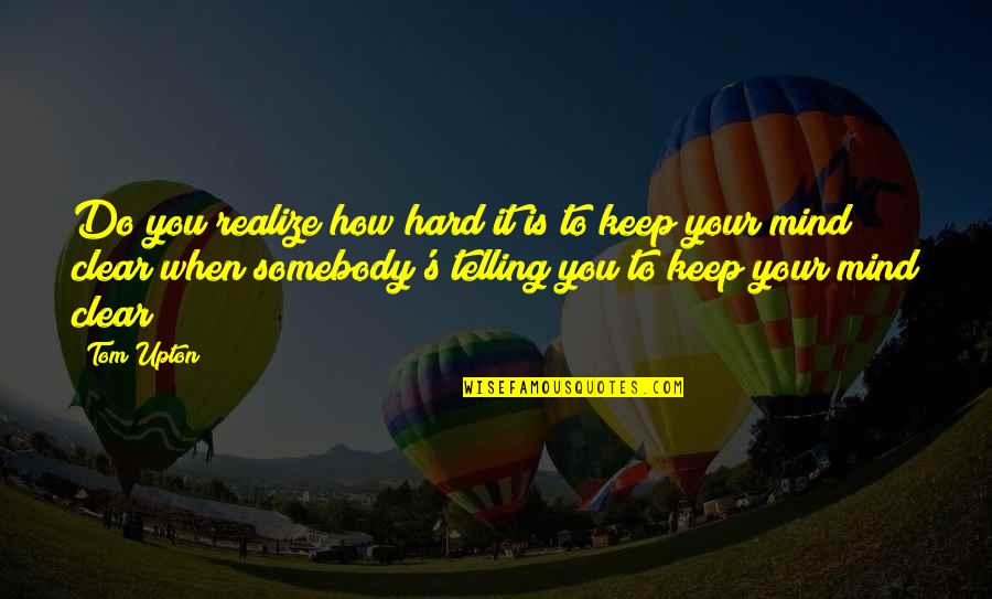 Shailja Pathania Quotes By Tom Upton: Do you realize how hard it is to Shailja Pathania Quotes By Tom Upton: Do you realize how hard it is to