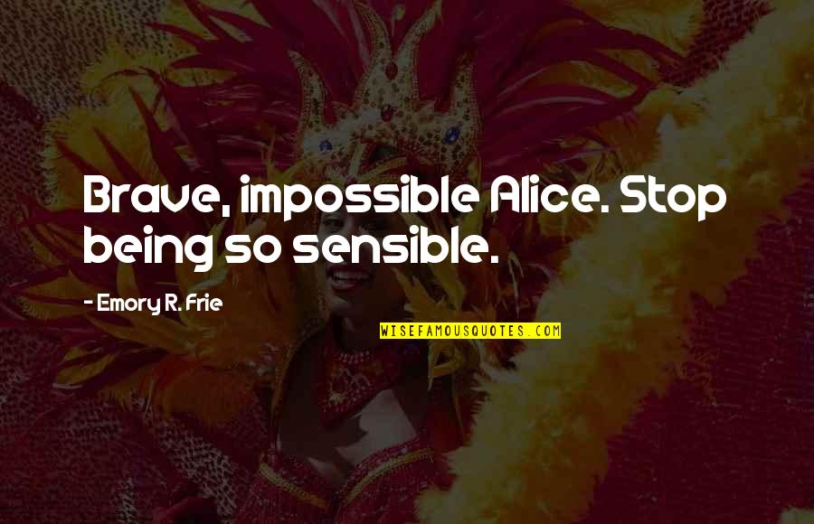 Shaily Jain Quotes By Emory R. Frie: Brave, impossible Alice. Stop being so sensible. Shaily Jain Quotes By Emory R. Frie: Brave, impossible Alice. Stop being so sensible.