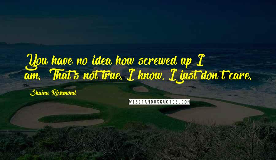 Shaina Richmond quotes: You have no idea how screwed up I am.""That's not true. I know. I just don't care.