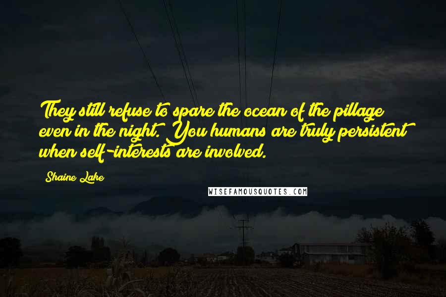 Shaine Lake quotes: They still refuse to spare the ocean of the pillage even in the night. You humans are truly persistent when self-interests are involved.