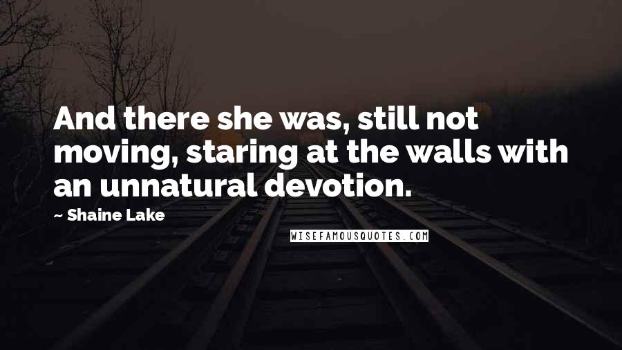 Shaine Lake quotes: And there she was, still not moving, staring at the walls with an unnatural devotion.