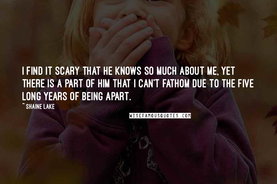 Shaine Lake quotes: I find it scary that he knows so much about me, yet there is a part of him that I can't fathom due to the five long years of being