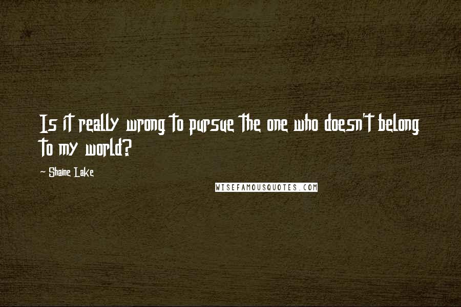Shaine Lake quotes: Is it really wrong to pursue the one who doesn't belong to my world?