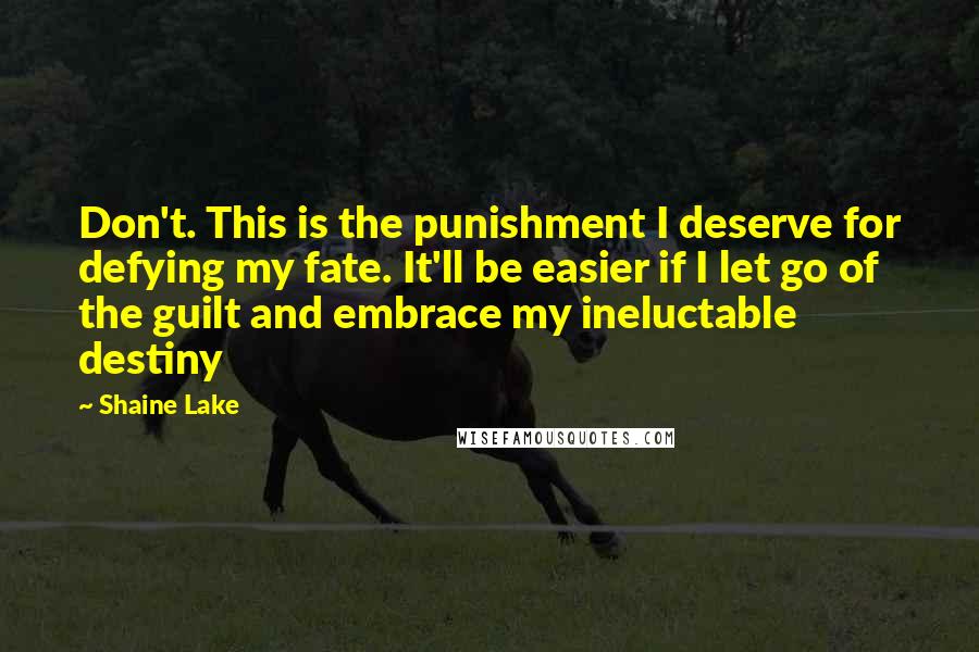 Shaine Lake quotes: Don't. This is the punishment I deserve for defying my fate. It'll be easier if I let go of the guilt and embrace my ineluctable destiny