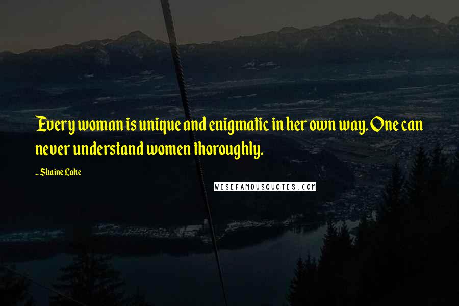 Shaine Lake quotes: Every woman is unique and enigmatic in her own way. One can never understand women thoroughly.