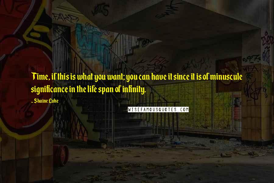 Shaine Lake quotes: Time, if this is what you want; you can have it since it is of minuscule significance in the life span of infinity. Shaine Lake quotes: Time, if this is what you want; you can have it since it is of minuscule significance in the life span of infinity.