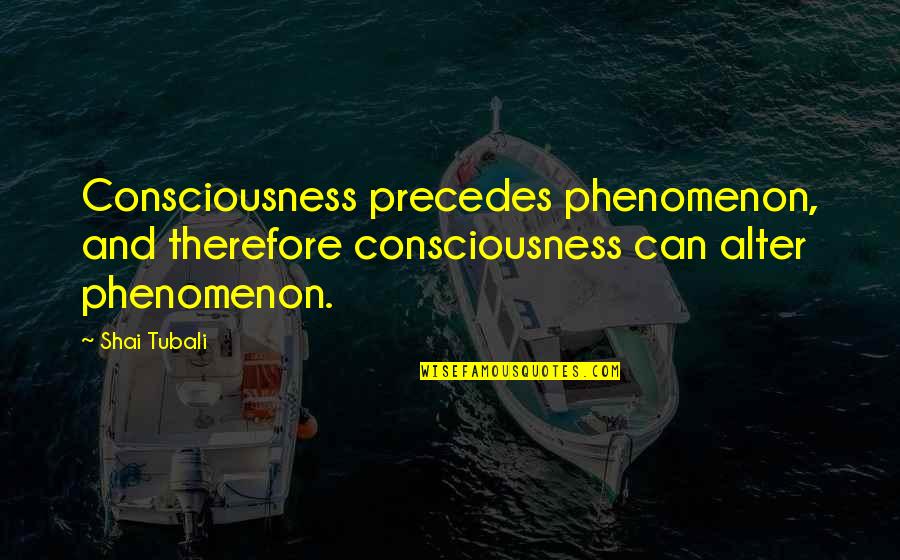 Shai's Quotes By Shai Tubali: Consciousness precedes phenomenon, and therefore consciousness can alter