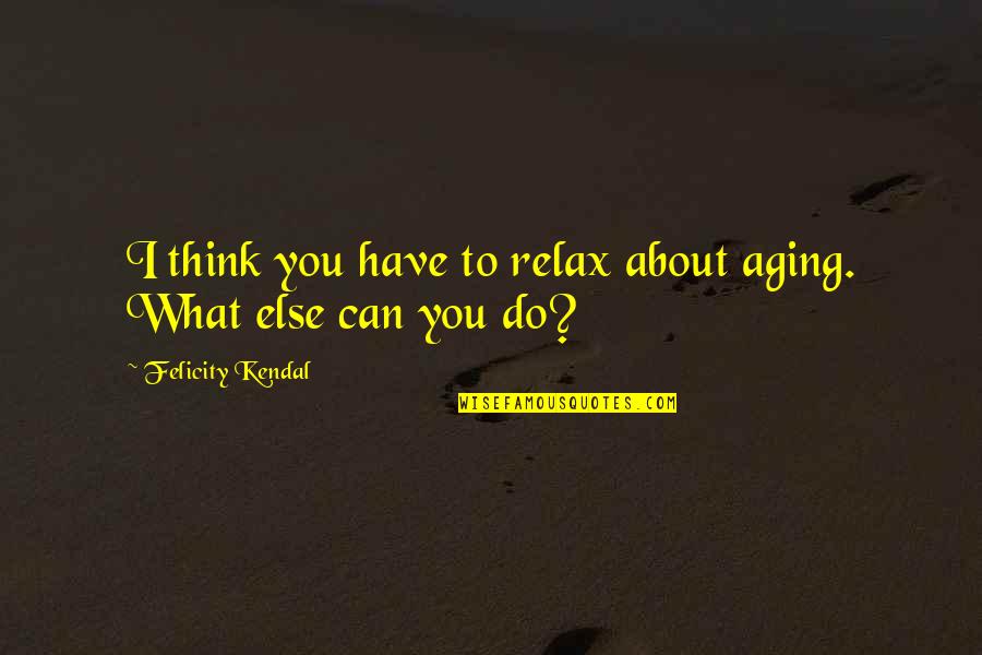 Shaka Zulu Brainy Quotes By Felicity Kendal: I think you have to relax about aging. Shaka Zulu Brainy Quotes By Felicity Kendal: I think you have to relax about aging.