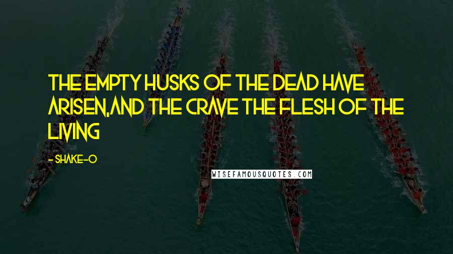 Shake-O quotes: The empty husks of the dead have arisen,and the crave the flesh of the living