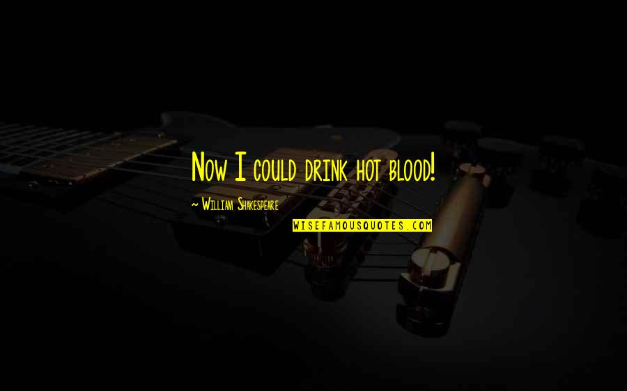 Shakespeare Blood Quotes By William Shakespeare: Now I could drink hot blood! Shakespeare Blood Quotes By William Shakespeare: Now I could drink hot blood!
