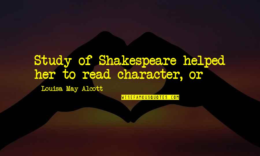 Shakespeare Character Quotes By Louisa May Alcott: Study of Shakespeare helped her to read character,