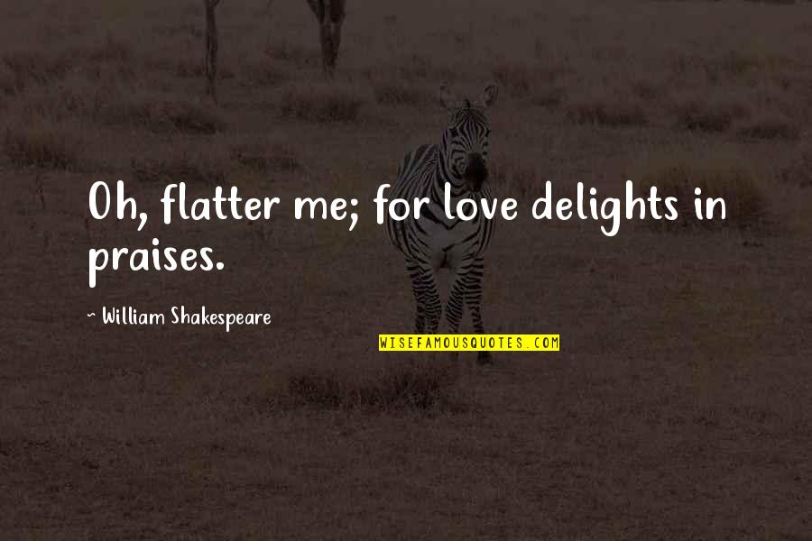 Shakespeare Flattery Quotes By William Shakespeare: Oh, flatter me; for love delights in praises. Shakespeare Flattery Quotes By William Shakespeare: Oh, flatter me; for love delights in praises.